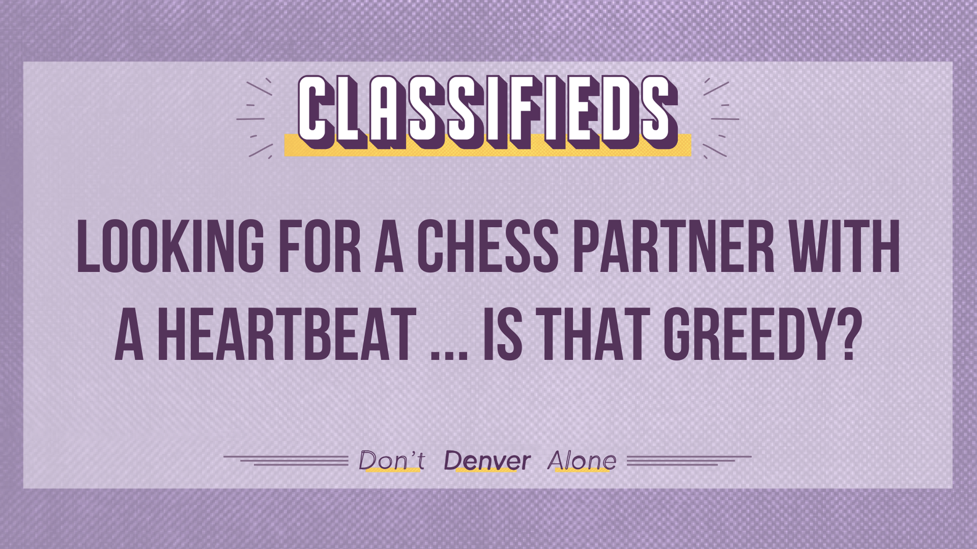 Teaser of a Denverite Classified that reads: "Looking for a chess partner with a heartbeat ... is that greedy?"